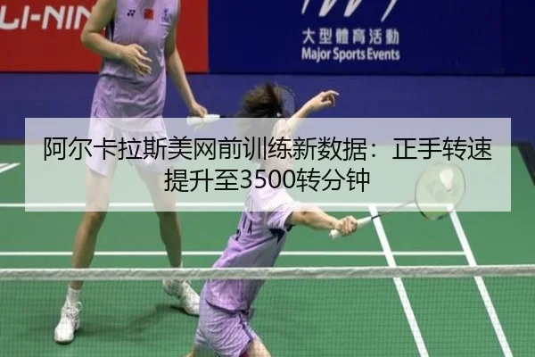 阿尔卡拉斯美网前训练新数据：正手转速提升至3500转分钟